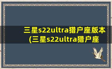 三星s22ultra猎户座版本(三星s22ultra猎户座 🌾 版本在哪买)
